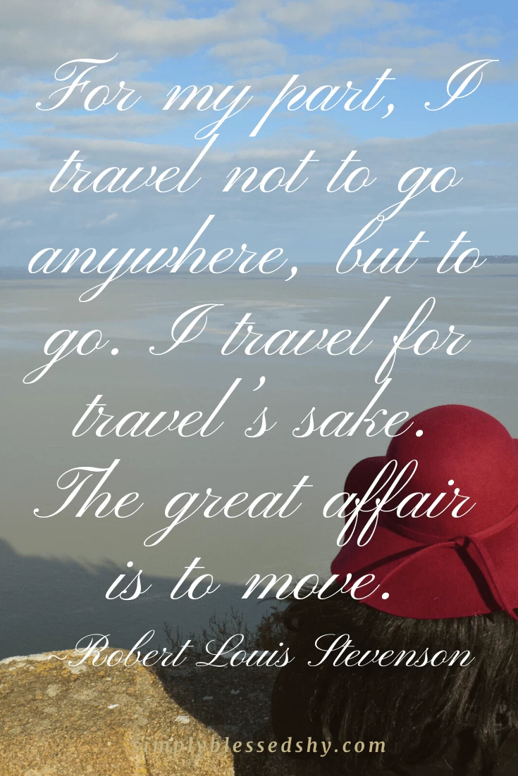 For my part, I travel not to go anywhere, but to go. I travel for travel’s sake. The great affair is to move.