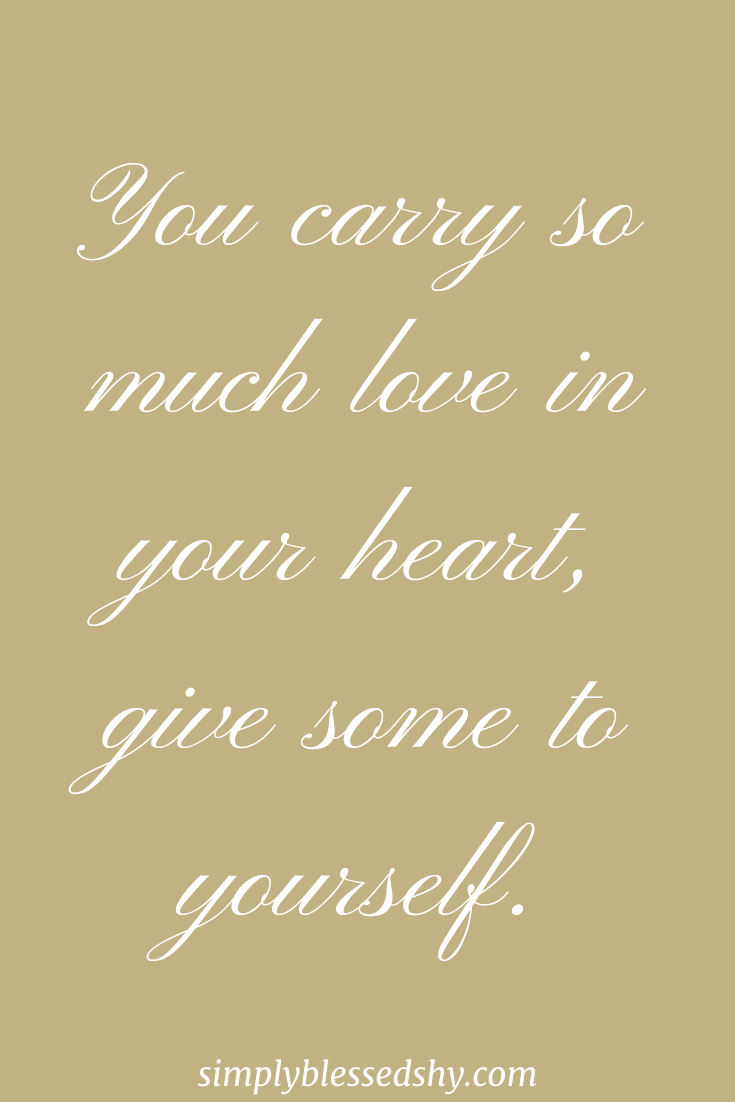 You carry so much love in your heart, give some to yourself.
