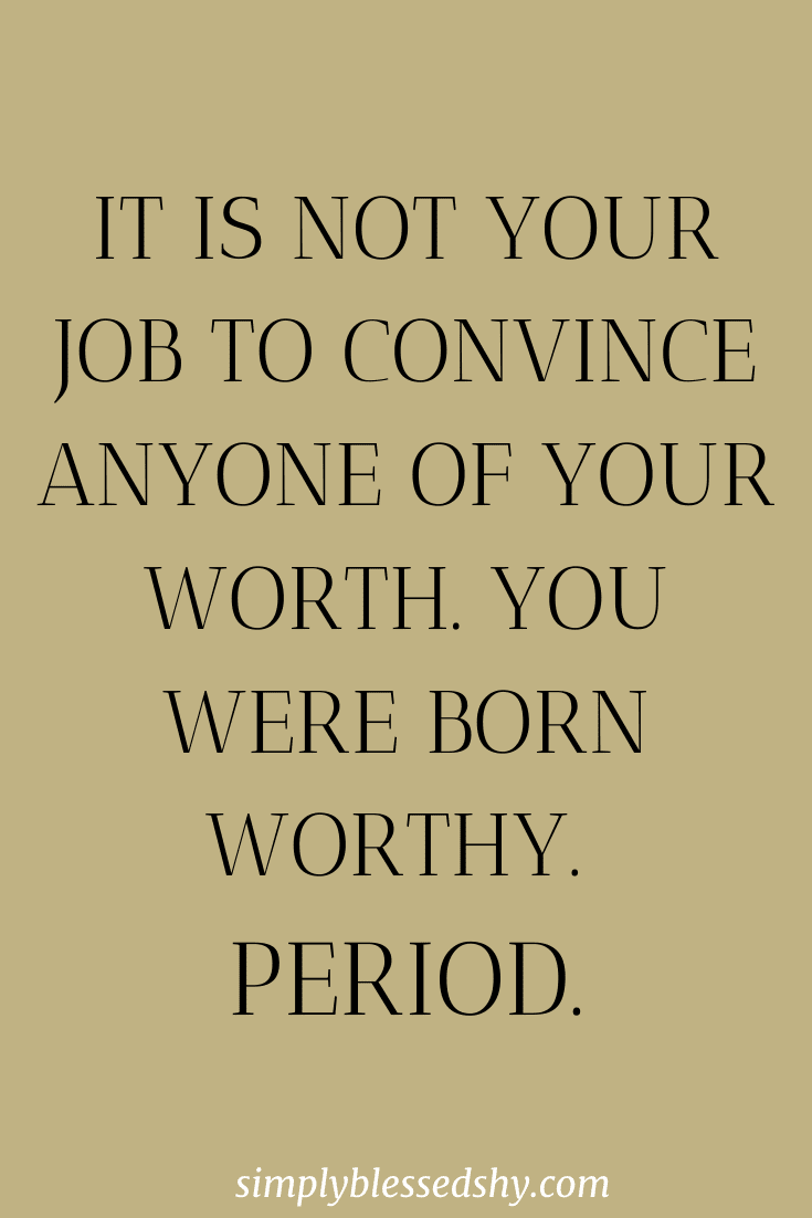 It is not your job to convince anyone of your worth. You were born worthy. Period.
