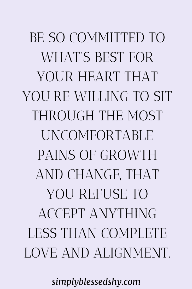 Be so COMMITTED to what’s best for your heart that you’re willing to sit through the most uncomfortable pains of growth and change, that you refuse to accept anything less than complete love and alignment