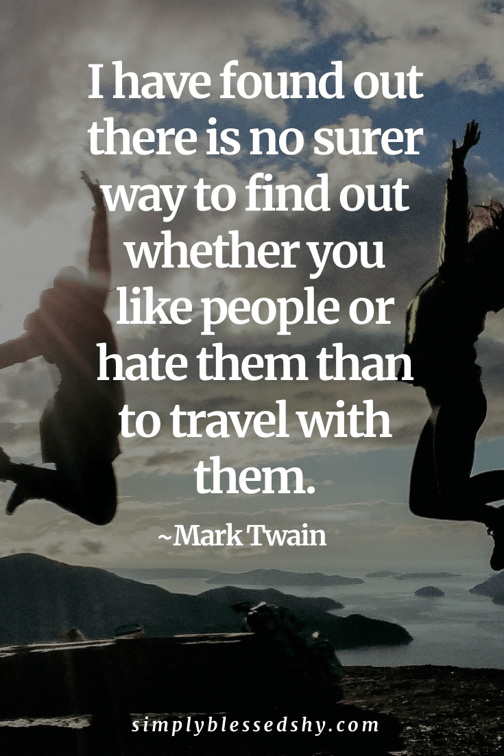 I have found out there is no surer way to find out whether you like people or hate them than to travel with them.